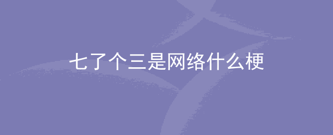 七了个三是网络什么梗
