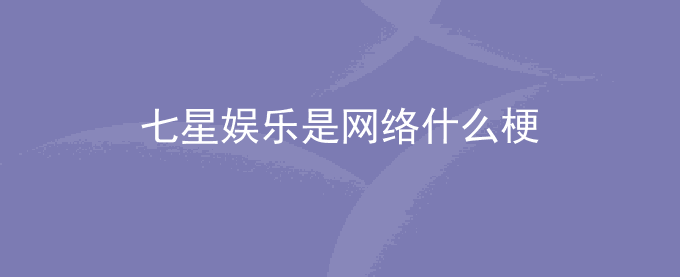 七星娱乐是网络什么梗