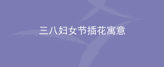 三八妇女节插花寓意