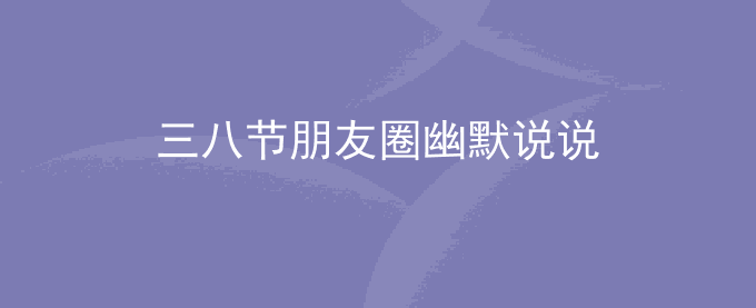 三八妇女节怎么发朋友圈说说 三八妇女节朋友圈幽默说说