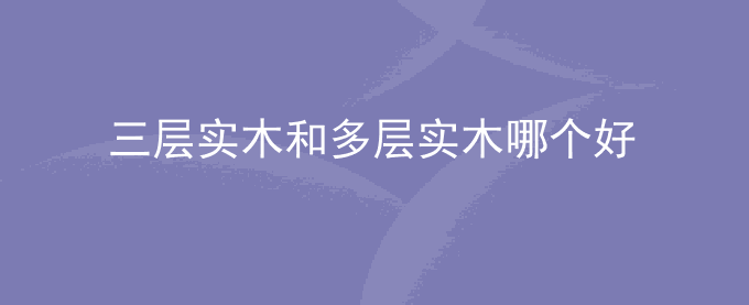 三层实木和多层实木哪个好