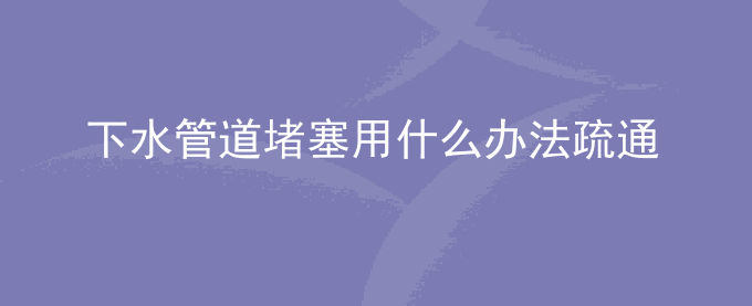 下水管道堵塞用什么办法疏通