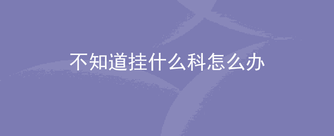 不知道挂什么科怎么办