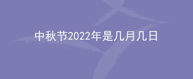 中秋节2022年是几月几日？2022年中秋节是几月几日