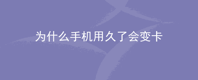 为什么手机用久了会变卡