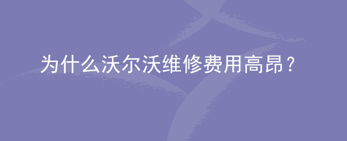 为什么沃尔沃维修费用高昂？