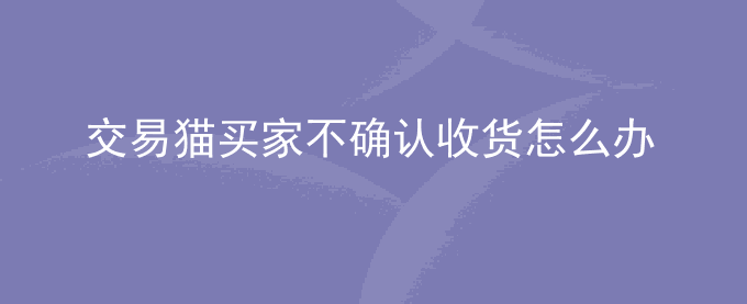 交易猫买家不确认收货怎么办