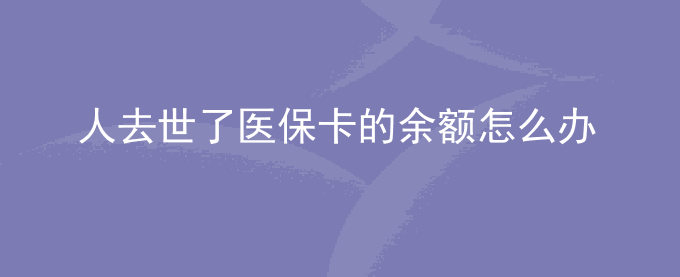 人去世了医保卡的余额怎么办