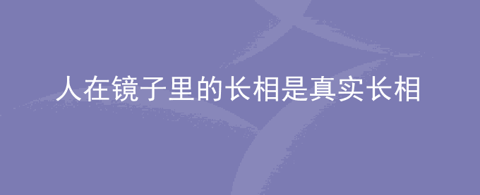 人在镜子里的长相是真实长相吗