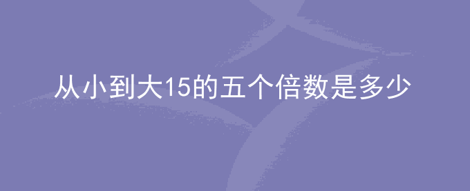 从小到大15的五个倍数是多少