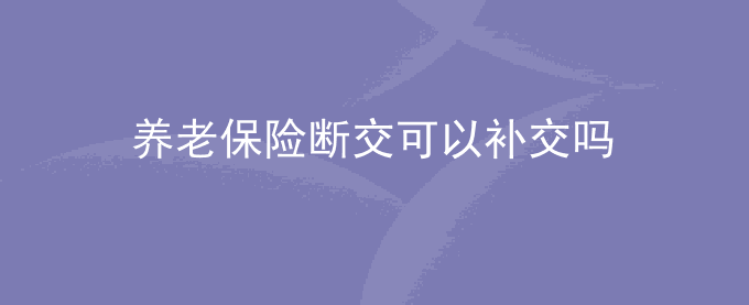 养老保险断交可以补交吗?要缴多少年