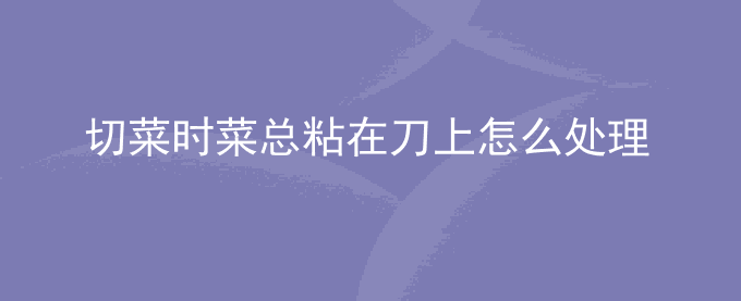 切菜时菜总粘在刀上怎么处理