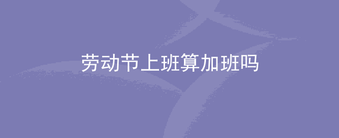 五一劳动节上班算加班吗