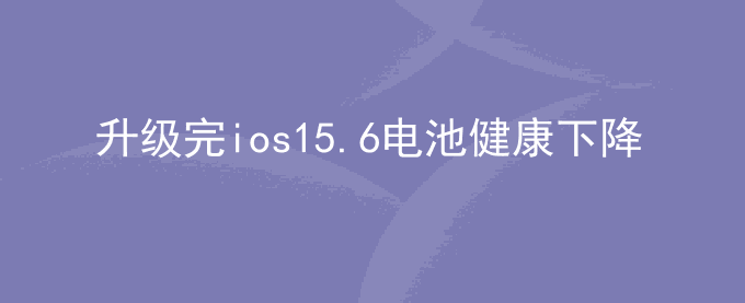 升级完ios15.6电池健康下降了咋办