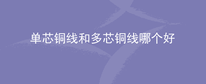 单芯铜线和多芯铜线哪个好