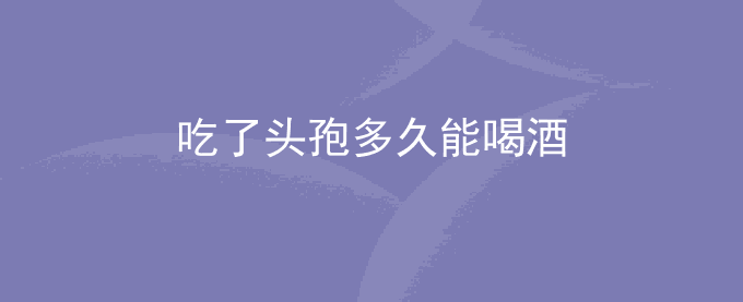 吃了头孢多久能喝酒