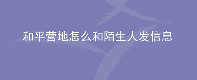 和平营地怎么和陌生人发信息