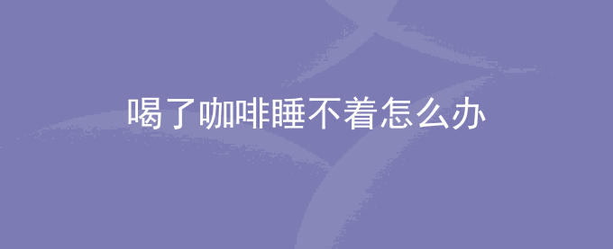 喝了咖啡睡不着怎么办