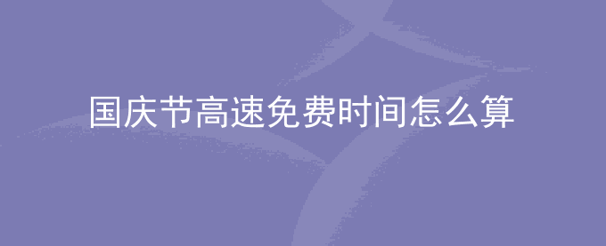 国庆节高速公路免费时间怎么算？