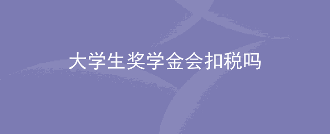 大学生奖金缴税吗？大学生奖学金会扣税吗