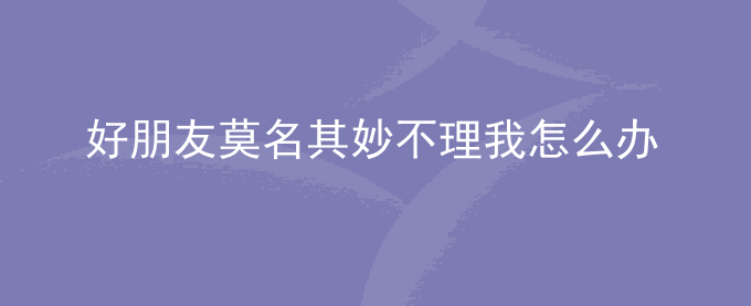 好朋友莫名其妙不理我怎么办