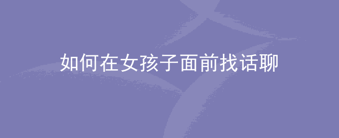如何在女孩子面前找话聊