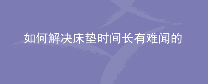 如何解决床垫时间长有难闻的糜味