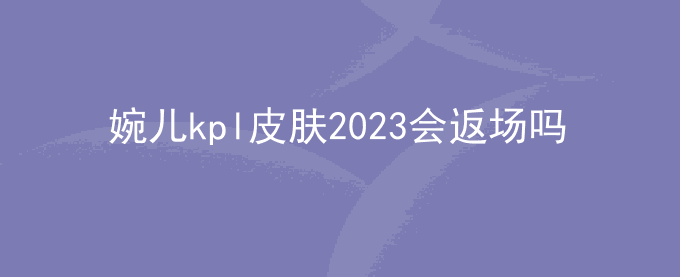 婉儿kpl皮肤2023会返场吗