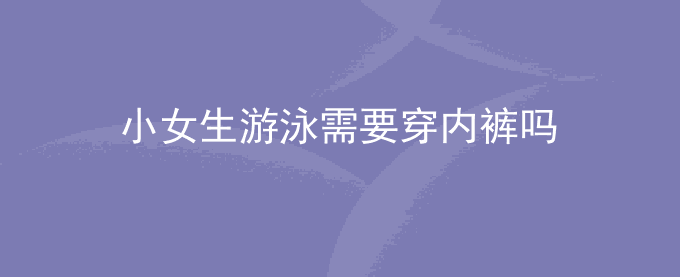 小女生游泳需要穿内裤吗