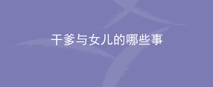 干爹与女儿的哪些事
