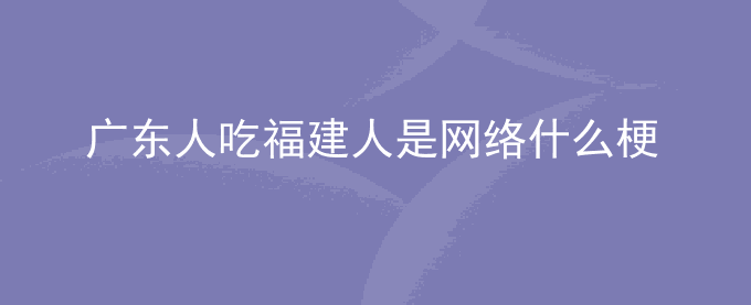 广东人吃福建人是网络什么梗