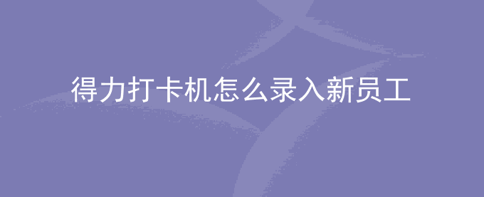 得力打卡机怎么录入新员工