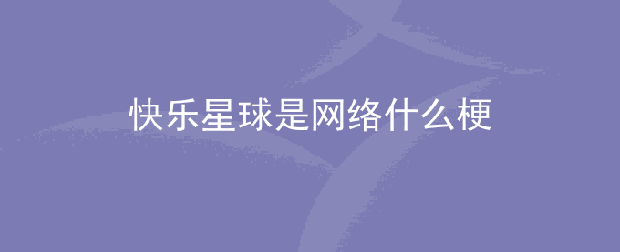 快乐星球是网络什么梗