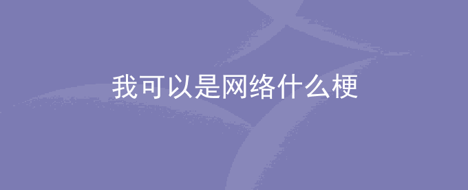 我可以是网络什么梗