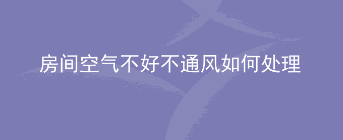 房间空气不好不通风如何处理
