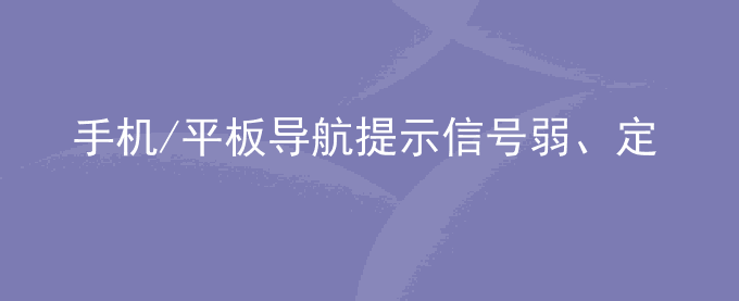 荣耀手机/平板导航提示信号弱、定位不准或无法导航怎么办？