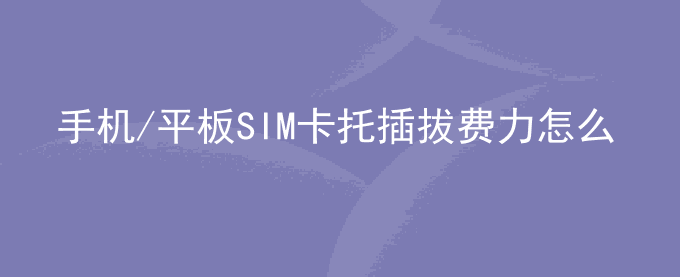 荣耀手机/平板SIM卡托插拔费力怎么办？