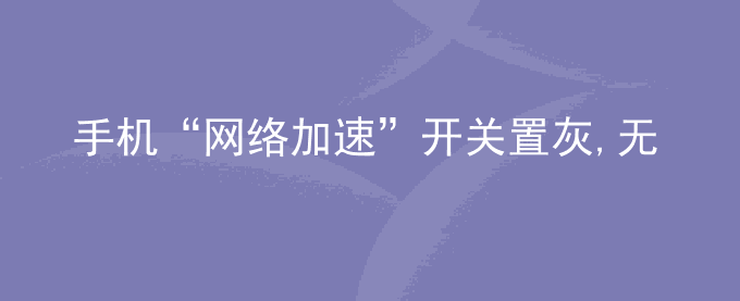 荣耀手机“网络加速”开关置灰,无法打开或关闭