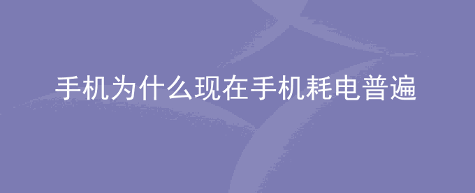 荣耀手机为什么现在手机耗电普遍比以前快？