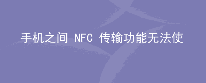 荣耀手机之间 NFC 传输功能无法使用