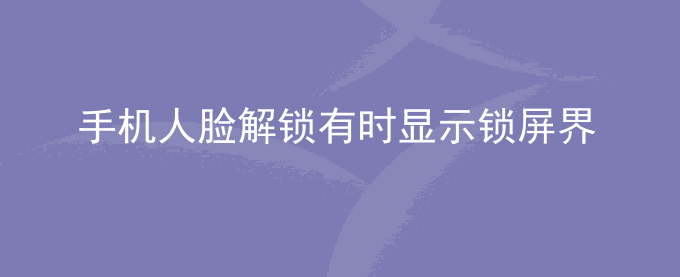 荣耀手机人脸解锁有时显示锁屏界面有时不显示