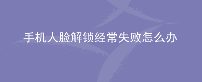 荣耀手机人脸解锁经常失败怎么办？