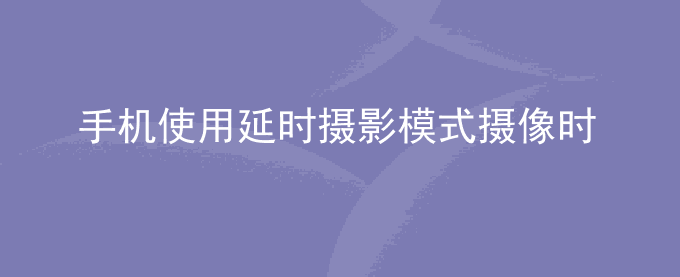 荣耀手机使用延时摄影模式摄像时,画面卡顿不流畅是怎么回事？