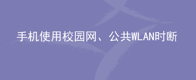 荣耀手机使用校园网、公共WLAN时断网是怎么回事？