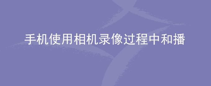 荣耀手机使用相机录像过程中和播放视频时画面卡顿