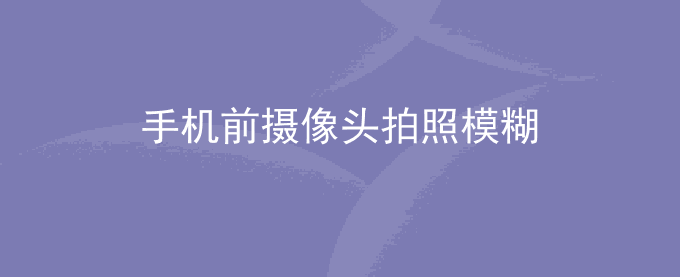 荣耀手机前摄像头拍照模糊