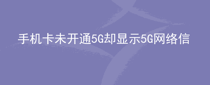 荣耀手机卡未开通5G却显示5G网络信号怎么回事？