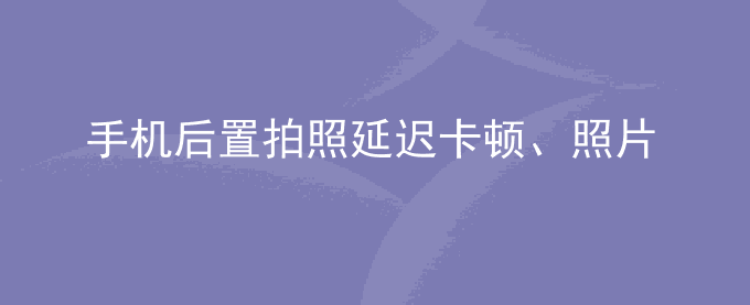 荣耀手机后置拍照延迟卡顿、照片模糊