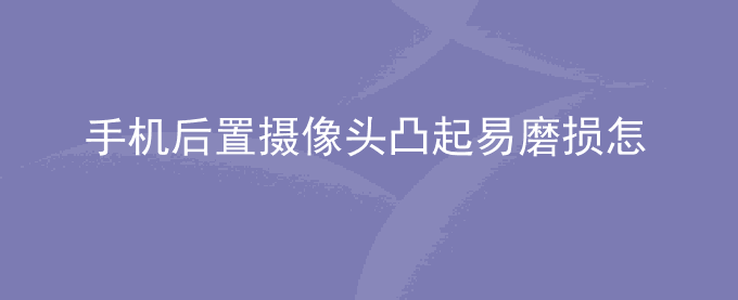 荣耀手机后置摄像头凸起易磨损怎么办？
