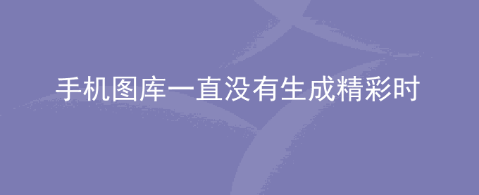 荣耀手机图库一直没有生成精彩时刻相册